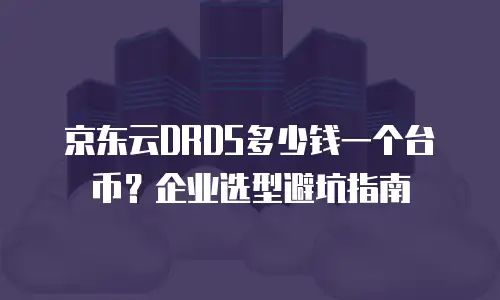京东云DRDS多少钱一个台币？企业选型避坑指南