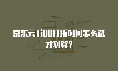 京东云TiDB打折时间怎么选才划算？