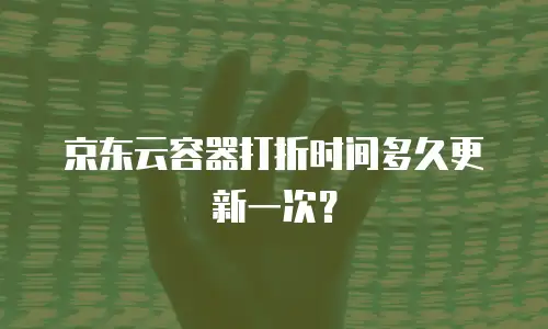 京东云容器打折时间多久更新一次？