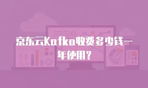 京东云Kafka收费多少钱一年使用？