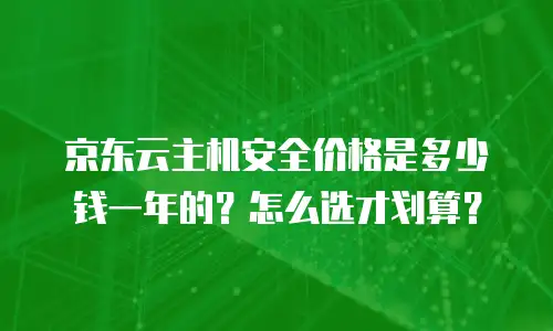 京东云主机安全价格是多少钱一年的？怎么选才划算？
