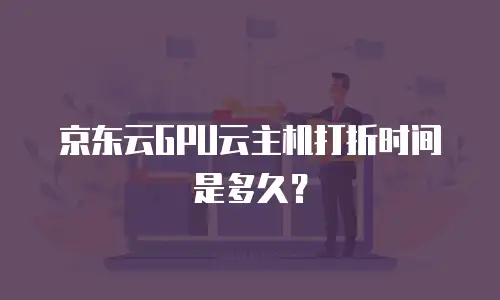 京东云GPU云主机打折时间是多久？