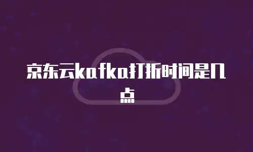 京东云kafka打折时间是几点