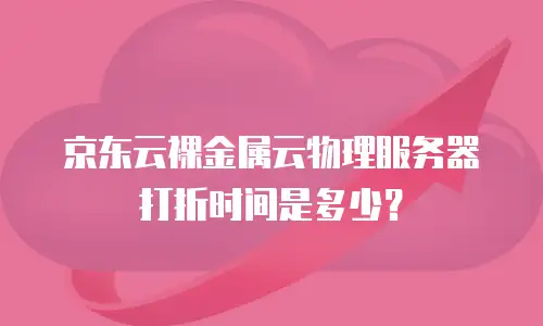 京东云裸金属云物理服务器打折时间是多少？
