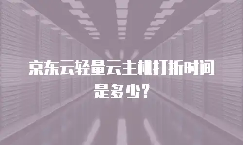 京东云轻量云主机打折时间是多少？