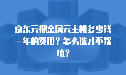 京东云裸金属云主机多少钱一年的费用？怎么选才不踩坑？