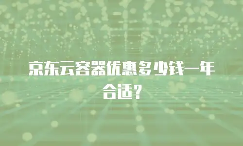 京东云容器优惠多少钱一年合适？