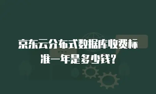 京东云分布式数据库收费标准一年是多少钱？