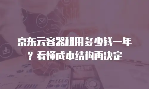 京东云容器租用多少钱一年？看懂成本结构再决定