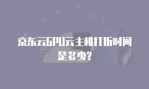 京东云GPU云主机打折时间是多少？