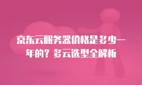 京东云服务器价格是多少一年的？多云选型全解析