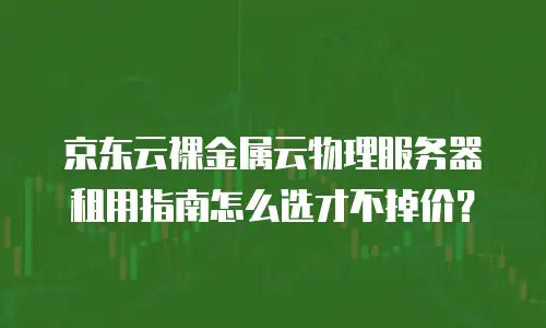 京东云裸金属云物理服务器租用指南怎么选才不掉价？
