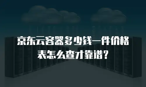 京东云容器多少钱一件价格表怎么查才靠谱？