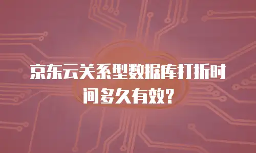 京东云关系型数据库打折时间多久有效？
