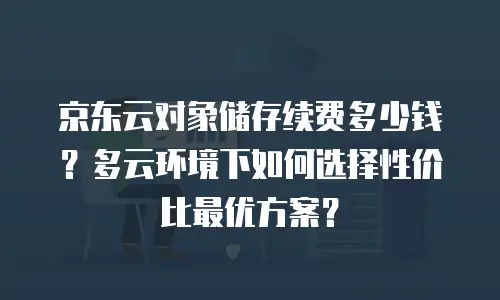 京东云对象储存续费多少钱？多云环境下如何选择性价比最优方案？