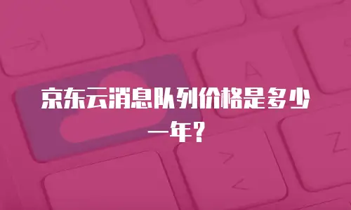 京东云消息队列价格是多少一年？