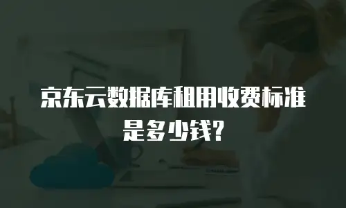 京东云数据库租用收费标准是多少钱？