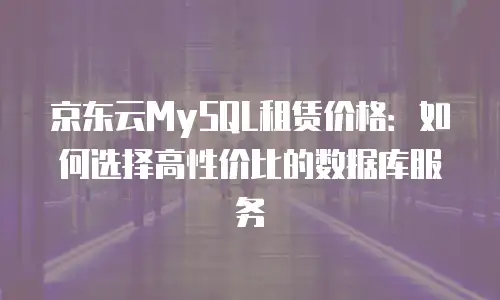 京东云MySQL租赁价格：如何选择高性价比的数据库服务