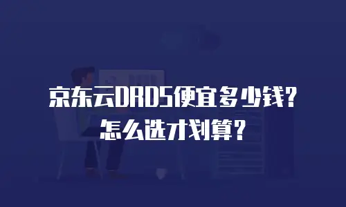 京东云DRDS便宜多少钱？怎么选才划算？