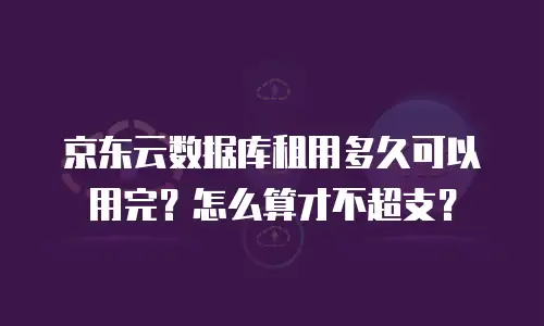 京东云数据库租用多久可以用完？怎么算才不超支？