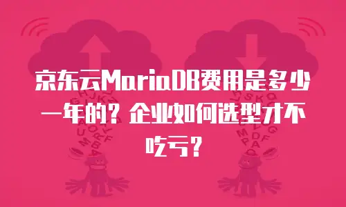 京东云MariaDB费用是多少一年的？企业如何选型才不吃亏？