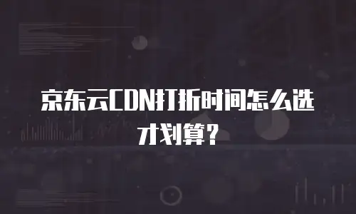 京东云CDN打折时间怎么选才划算？