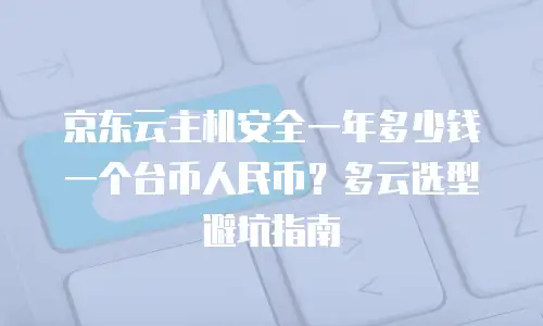 京东云主机安全一年多少钱一个台币人民币？多云选型避坑指南