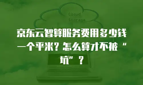 京东云智算服务费用多少钱一个平米？怎么算才不被“坑”？