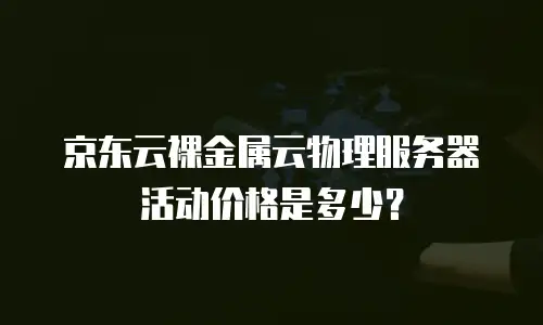 京东云裸金属云物理服务器活动价格是多少？