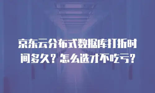 京东云分布式数据库打折时间多久？怎么选才不吃亏？