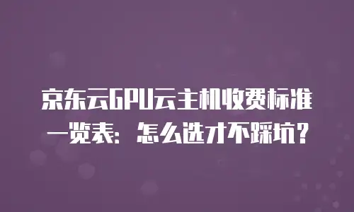 京东云GPU云主机收费标准一览表：怎么选才不踩坑？