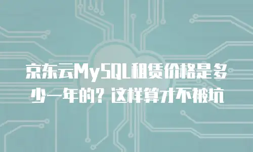 京东云MySQL租赁价格是多少一年的？这样算才不被坑