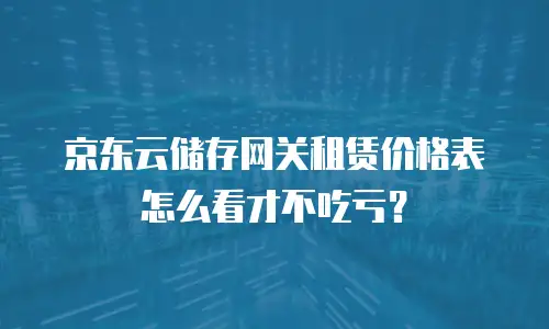 京东云储存网关租赁价格表怎么看才不吃亏？
