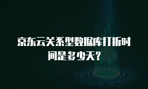 京东云关系型数据库打折时间是多少天？