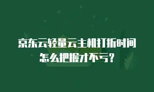 京东云轻量云主机打折时间怎么把握才不亏？