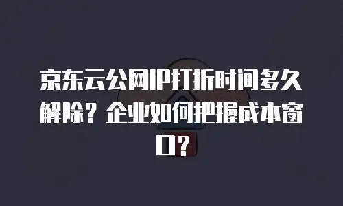 京东云公网IP打折时间多久解除？企业如何把握成本窗口？