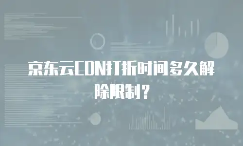 京东云CDN打折时间多久解除限制？