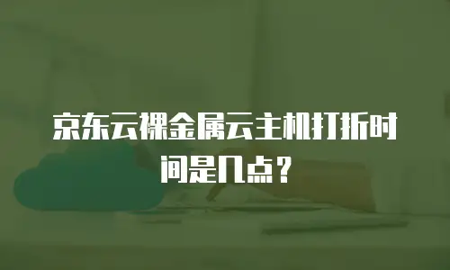 京东云裸金属云主机打折时间是几点？