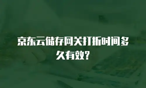 京东云储存网关打折时间多久有效？