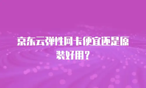 京东云弹性网卡便宜还是原装好用？