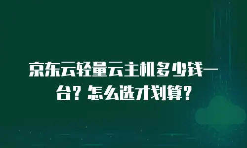 京东云轻量云主机多少钱一台？怎么选才划算？