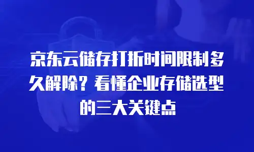京东云储存打折时间限制多久解除？看懂企业存储选型的三大关键点