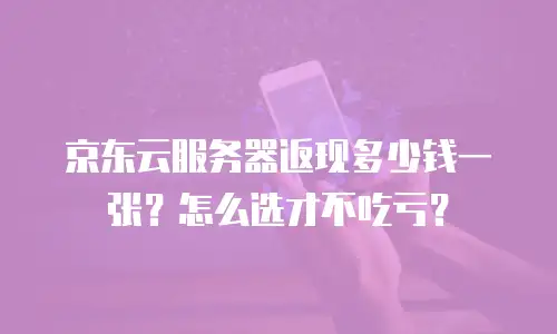 京东云服务器返现多少钱一张？怎么选才不吃亏？
