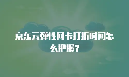 京东云弹性网卡打折时间怎么把握？