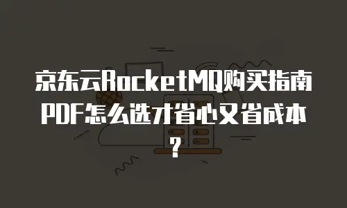 京东云RocketMQ购买指南PDF怎么选才省心又省成本？