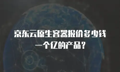 京东云原生容器报价多少钱一个亿的产品？
