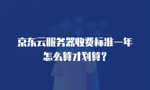 京东云服务器收费标准一年怎么算才划算？
