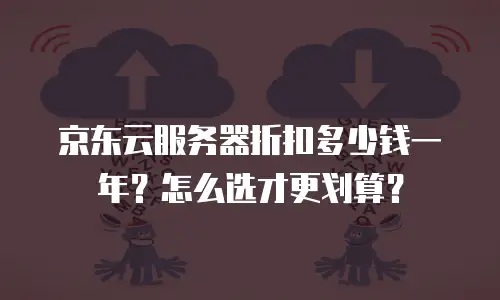京东云服务器折扣多少钱一年？怎么选才更划算？