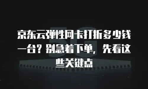 京东云弹性网卡打折多少钱一台？别急着下单，先看这些关键点