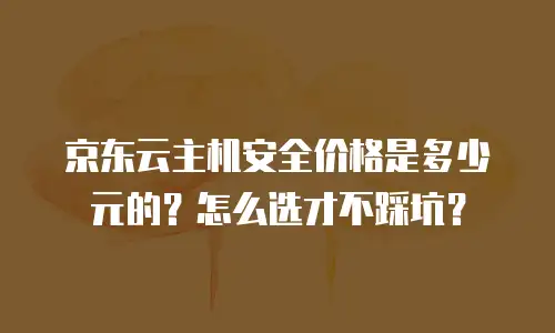 京东云主机安全价格是多少元的？怎么选才不踩坑？
